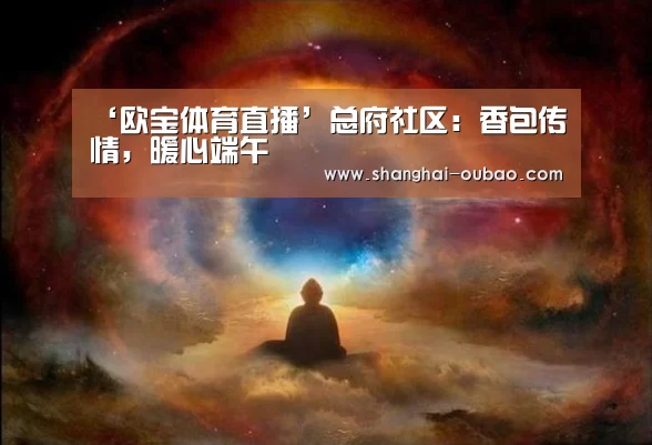 ‘欧宝体育直播’总府社区:香包传情,暖心端午(图2) 欧宝体育app下载