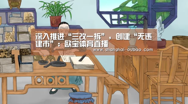 深入推进“三改一拆”,创建“无违建市”:欧宝体育直播(图1) 欧宝体育直播